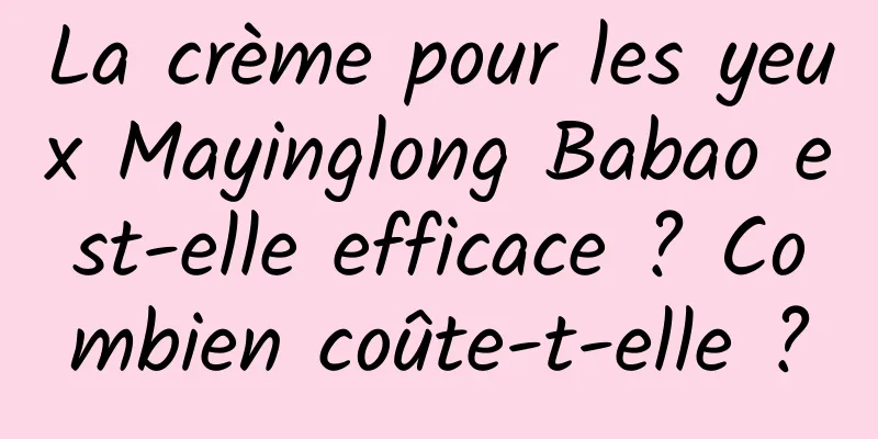 La crème pour les yeux Mayinglong Babao est-elle efficace ? Combien coûte-t-elle ?