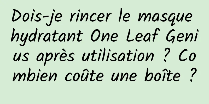 Dois-je rincer le masque hydratant One Leaf Genius après utilisation ? Combien coûte une boîte ?