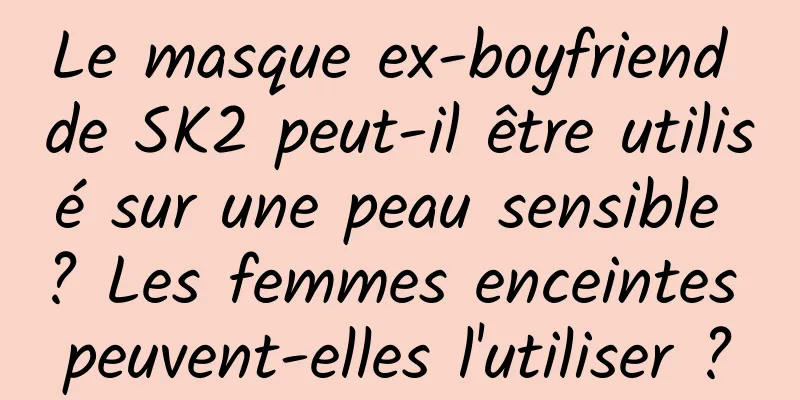 Le masque ex-boyfriend de SK2 peut-il être utilisé sur une peau sensible ? Les femmes enceintes peuvent-elles l'utiliser ?