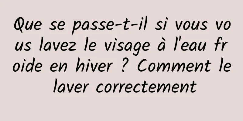 Que se passe-t-il si vous vous lavez le visage à l'eau froide en hiver ? Comment le laver correctement