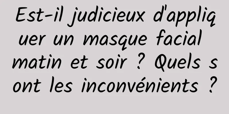 Est-il judicieux d'appliquer un masque facial matin et soir ? Quels sont les inconvénients ?