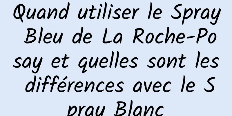 Quand utiliser le Spray Bleu de La Roche-Posay et quelles sont les différences avec le Spray Blanc