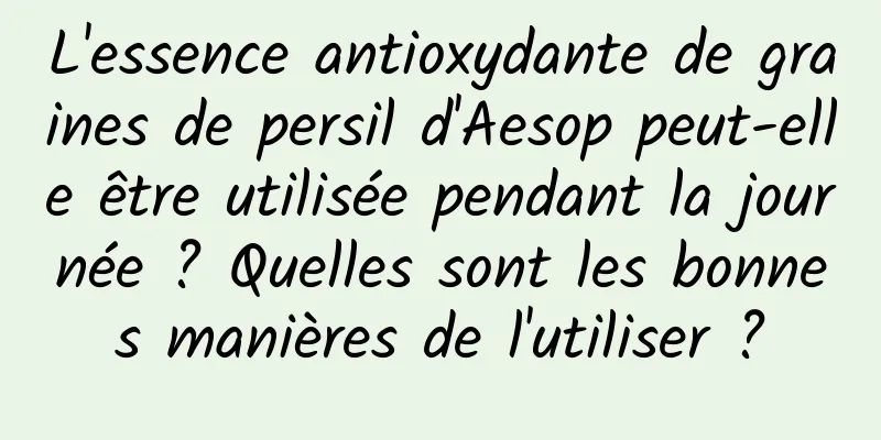 L'essence antioxydante de graines de persil d'Aesop peut-elle être utilisée pendant la journée ? Quelles sont les bonnes manières de l'utiliser ?