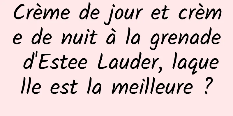 Crème de jour et crème de nuit à la grenade d'Estee Lauder, laquelle est la meilleure ?