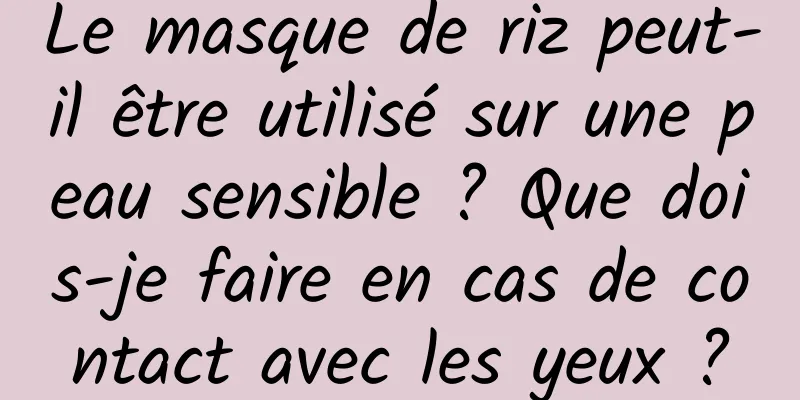 Le masque de riz peut-il être utilisé sur une peau sensible ? Que dois-je faire en cas de contact avec les yeux ?