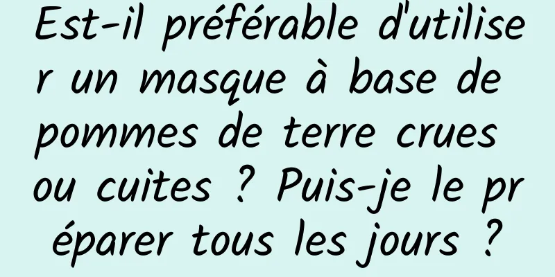 Est-il préférable d'utiliser un masque à base de pommes de terre crues ou cuites ? Puis-je le préparer tous les jours ?