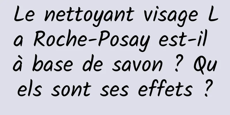 Le nettoyant visage La Roche-Posay est-il à base de savon ? Quels sont ses effets ?