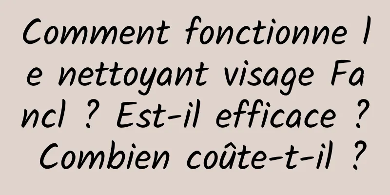 Comment fonctionne le nettoyant visage Fancl ? Est-il efficace ? Combien coûte-t-il ?