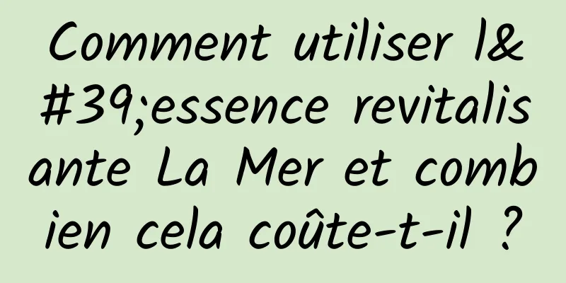 Comment utiliser l'essence revitalisante La Mer et combien cela coûte-t-il ?