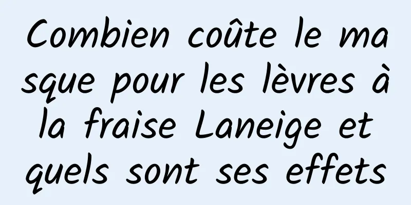 Combien coûte le masque pour les lèvres à la fraise Laneige et quels sont ses effets