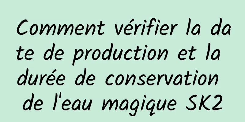 Comment vérifier la date de production et la durée de conservation de l'eau magique SK2