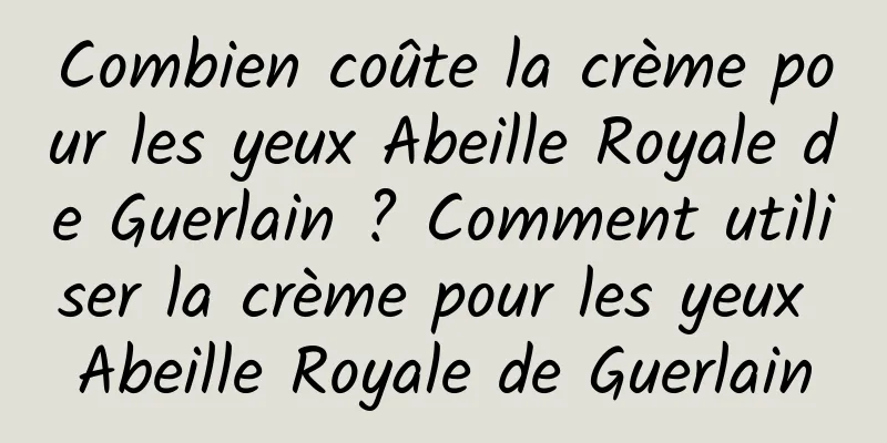 Combien coûte la crème pour les yeux Abeille Royale de Guerlain ? Comment utiliser la crème pour les yeux Abeille Royale de Guerlain