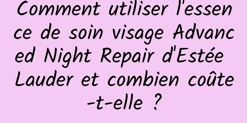 Comment utiliser l'essence de soin visage Advanced Night Repair d'Estée Lauder et combien coûte-t-elle ?