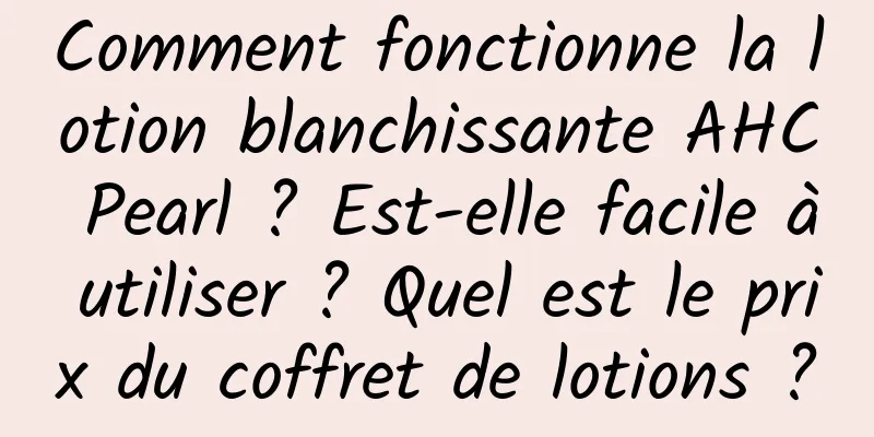 Comment fonctionne la lotion blanchissante AHC Pearl ? Est-elle facile à utiliser ? Quel est le prix du coffret de lotions ?
