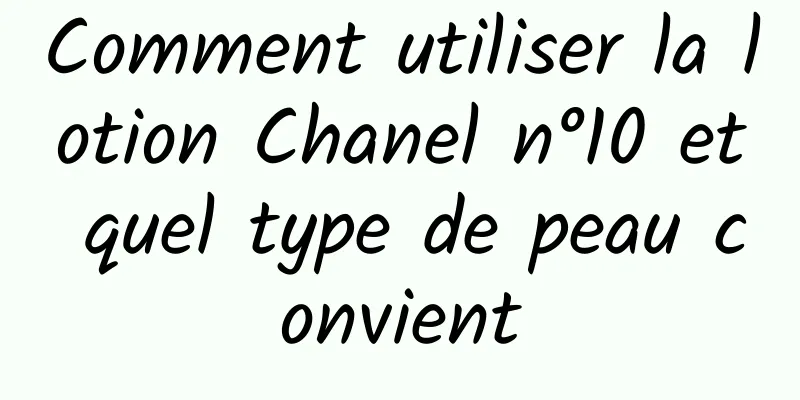 Comment utiliser la lotion Chanel n°10 et quel type de peau convient