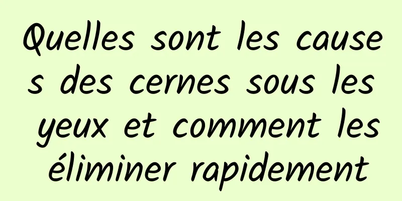 Quelles sont les causes des cernes sous les yeux et comment les éliminer rapidement