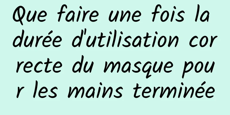 Que faire une fois la durée d'utilisation correcte du masque pour les mains terminée