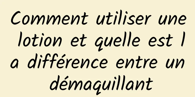 Comment utiliser une lotion et quelle est la différence entre un démaquillant