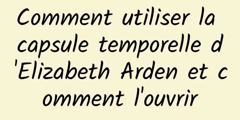 Comment utiliser la capsule temporelle d'Elizabeth Arden et comment l'ouvrir