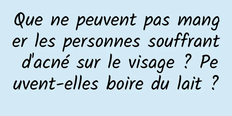 Que ne peuvent pas manger les personnes souffrant d'acné sur le visage ? Peuvent-elles boire du lait ?