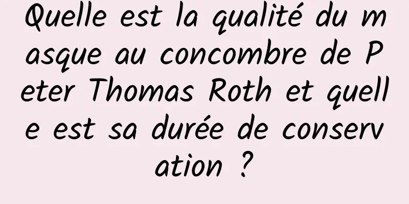 Quelle est la qualité du masque au concombre de Peter Thomas Roth et quelle est sa durée de conservation ?
