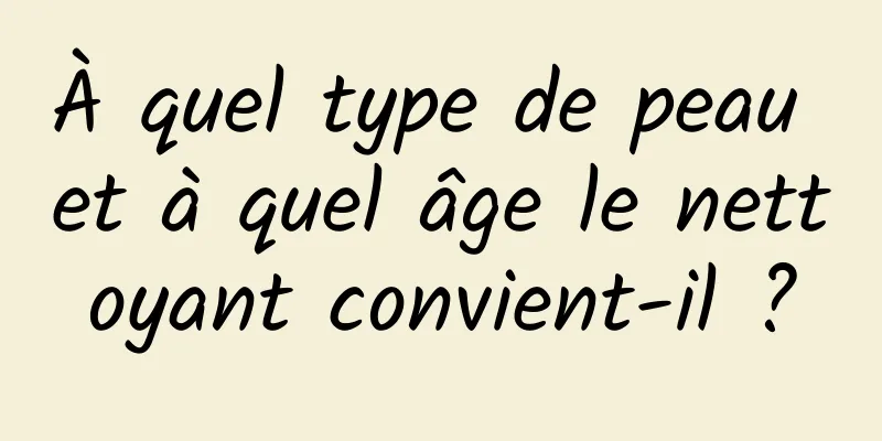 À quel type de peau et à quel âge le nettoyant convient-il ?