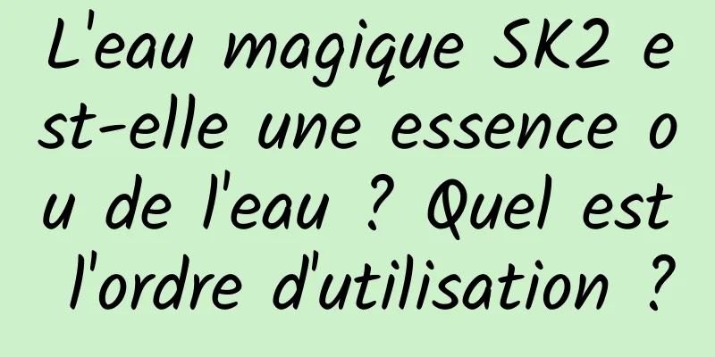 L'eau magique SK2 est-elle une essence ou de l'eau ? Quel est l'ordre d'utilisation ?