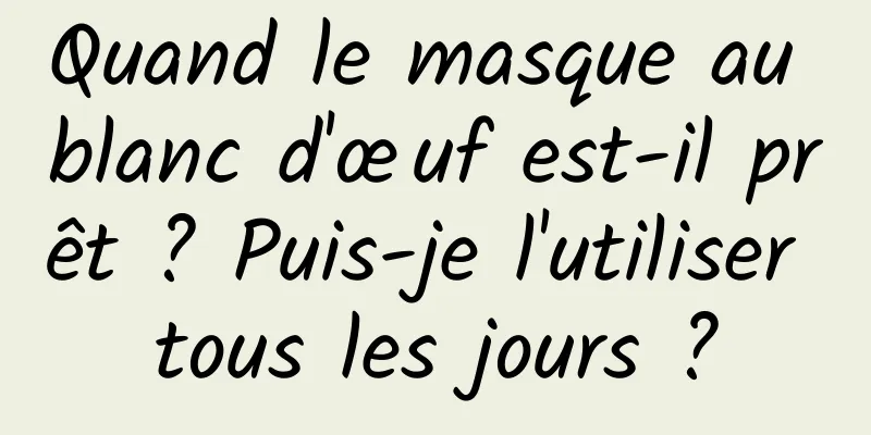 Quand le masque au blanc d'œuf est-il prêt ? Puis-je l'utiliser tous les jours ?