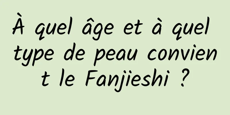 À quel âge et à quel type de peau convient le Fanjieshi ?