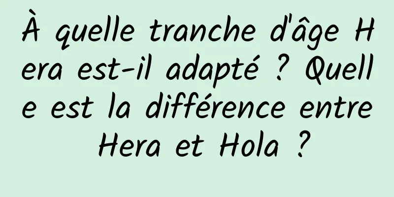 À quelle tranche d'âge Hera est-il adapté ? Quelle est la différence entre Hera et Hola ?