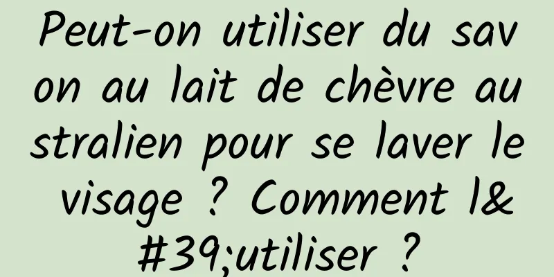 Peut-on utiliser du savon au lait de chèvre australien pour se laver le visage ? Comment l'utiliser ?