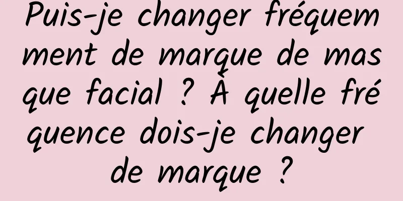 Puis-je changer fréquemment de marque de masque facial ? À quelle fréquence dois-je changer de marque ?