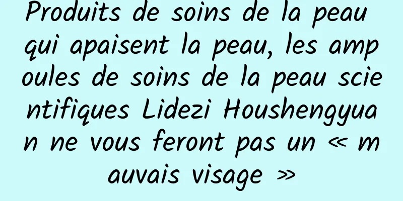 Produits de soins de la peau qui apaisent la peau, les ampoules de soins de la peau scientifiques Lidezi Houshengyuan ne vous feront pas un « mauvais visage »