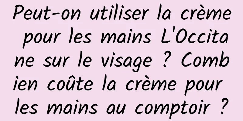 Peut-on utiliser la crème pour les mains L'Occitane sur le visage ? Combien coûte la crème pour les mains au comptoir ?
