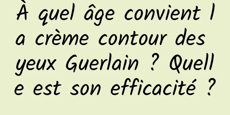 À quel âge convient la crème contour des yeux Guerlain ? Quelle est son efficacité ?