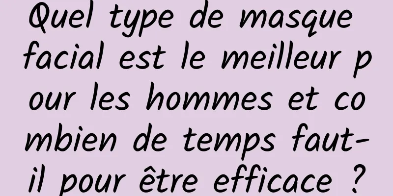 Quel type de masque facial est le meilleur pour les hommes et combien de temps faut-il pour être efficace ?