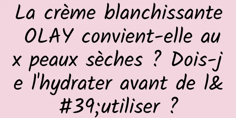 La crème blanchissante OLAY convient-elle aux peaux sèches ? Dois-je l'hydrater avant de l'utiliser ?