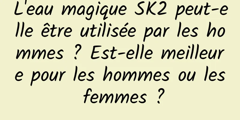 L'eau magique SK2 peut-elle être utilisée par les hommes ? Est-elle meilleure pour les hommes ou les femmes ?