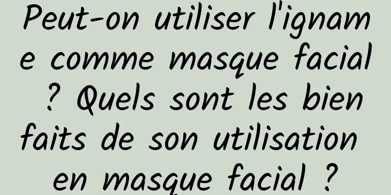 Peut-on utiliser l'igname comme masque facial ? Quels sont les bienfaits de son utilisation en masque facial ?