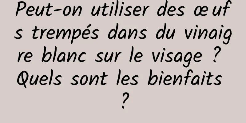 Peut-on utiliser des œufs trempés dans du vinaigre blanc sur le visage ? Quels sont les bienfaits ?