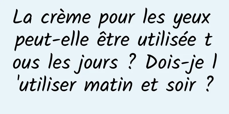 La crème pour les yeux peut-elle être utilisée tous les jours ? Dois-je l'utiliser matin et soir ?
