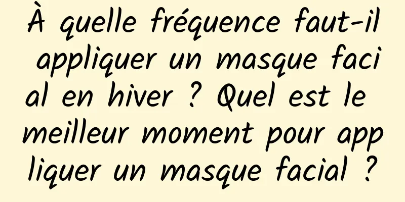 À quelle fréquence faut-il appliquer un masque facial en hiver ? Quel est le meilleur moment pour appliquer un masque facial ?