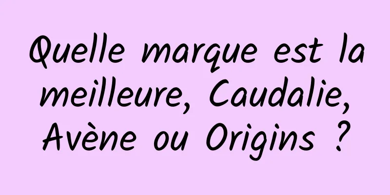 Quelle marque est la meilleure, Caudalie, Avène ou Origins ?