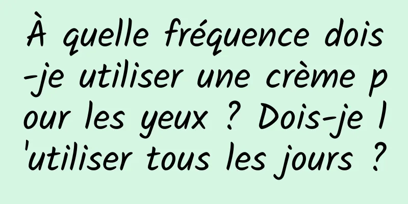 À quelle fréquence dois-je utiliser une crème pour les yeux ? Dois-je l'utiliser tous les jours ?