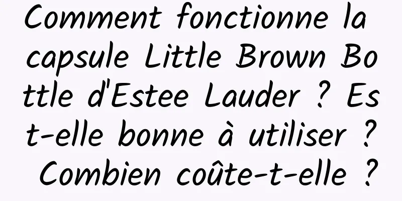 Comment fonctionne la capsule Little Brown Bottle d'Estee Lauder ? Est-elle bonne à utiliser ? Combien coûte-t-elle ?