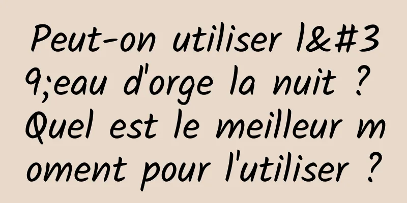 Peut-on utiliser l'eau d'orge la nuit ? Quel est le meilleur moment pour l'utiliser ?