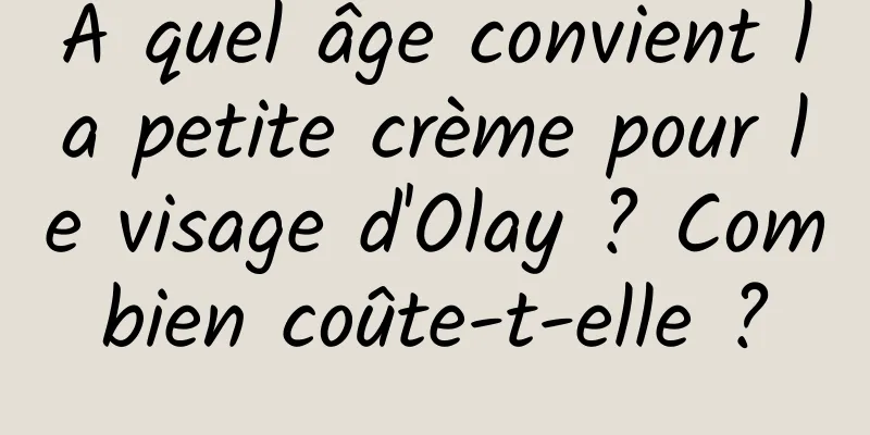 À quel âge convient la petite crème pour le visage d'Olay ? Combien coûte-t-elle ?