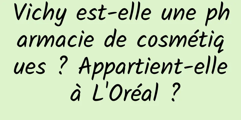Vichy est-elle une pharmacie de cosmétiques ? Appartient-elle à L'Oréal ?