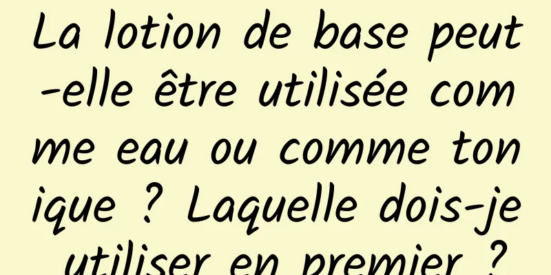 La lotion de base peut-elle être utilisée comme eau ou comme tonique ? Laquelle dois-je utiliser en premier ?