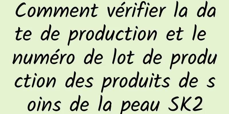 Comment vérifier la date de production et le numéro de lot de production des produits de soins de la peau SK2